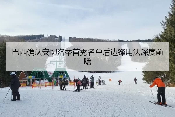 巴西确认安切洛蒂首秀名单后边锋用法深度前瞻