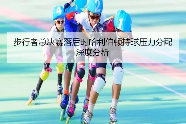 步行者总决赛落后时哈利伯顿持球压力分配深度分析